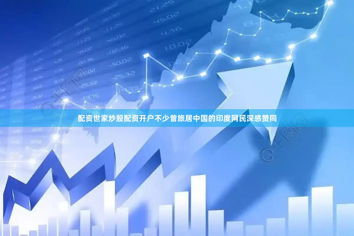 配资世家炒股配资开户不少曾旅居中国的印度网民深感赞同