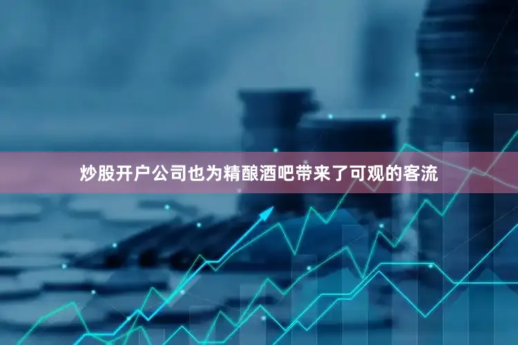 炒股开户公司也为精酿酒吧带来了可观的客流