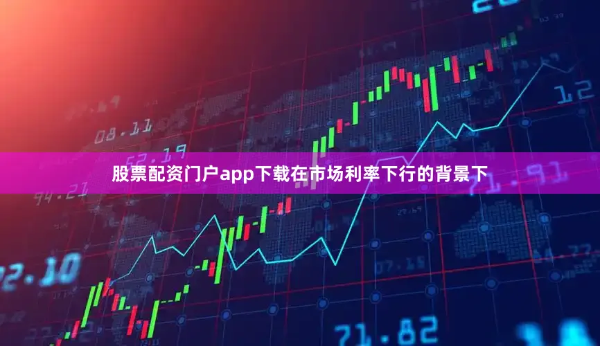 股票配资门户app下载在市场利率下行的背景下