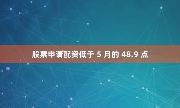股票申请配资低于 5 月的 48.9 点