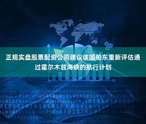 正规实盘股票配资公司建议该国船东重新评估通过霍尔木兹海峡的航行计划