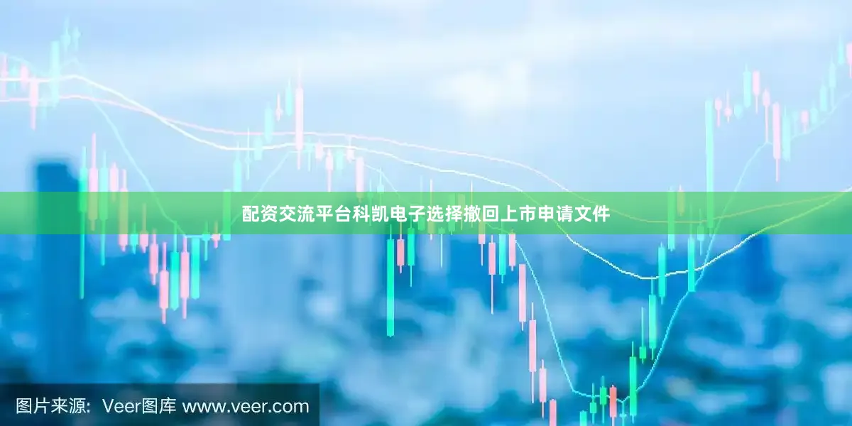 配资交流平台科凯电子选择撤回上市申请文件
