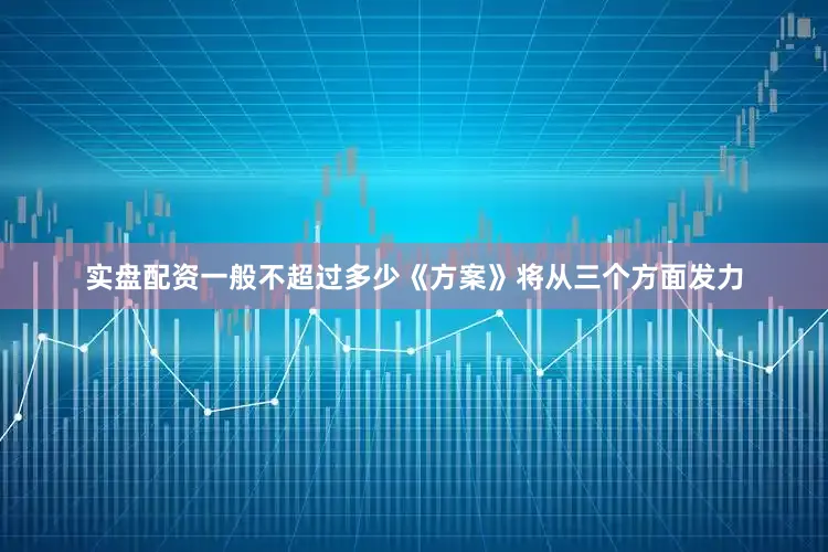 实盘配资一般不超过多少《方案》将从三个方面发力