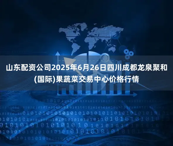 山东配资公司2025年6月26日四川成都龙泉聚和(国际)果蔬菜交易中心价格行情