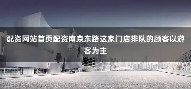 配资网站首页配资南京东路这家门店排队的顾客以游客为主