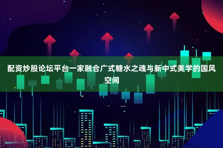 配资炒股论坛平台一家融合广式糖水之魂与新中式美学的国风空间