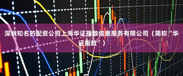 深圳知名的配资公司上海华证指数信息服务有限公司（简称“华证指数”）