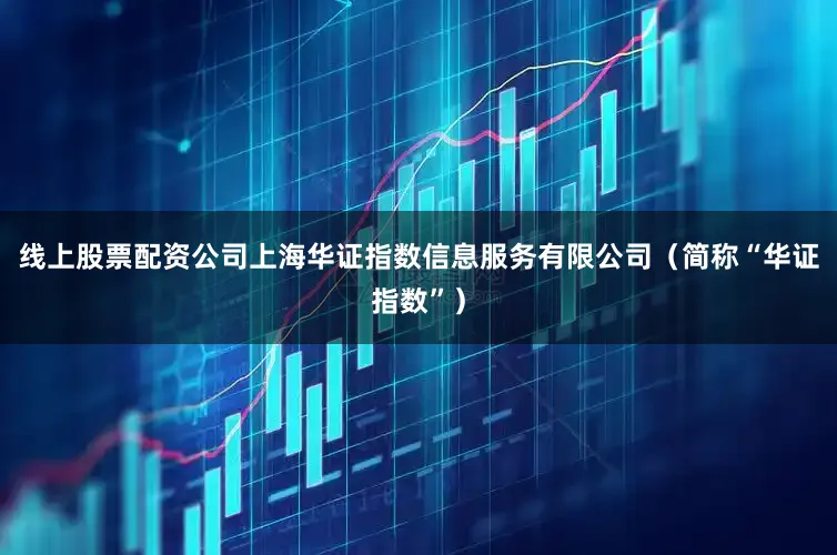 线上股票配资公司上海华证指数信息服务有限公司（简称“华证指数”）