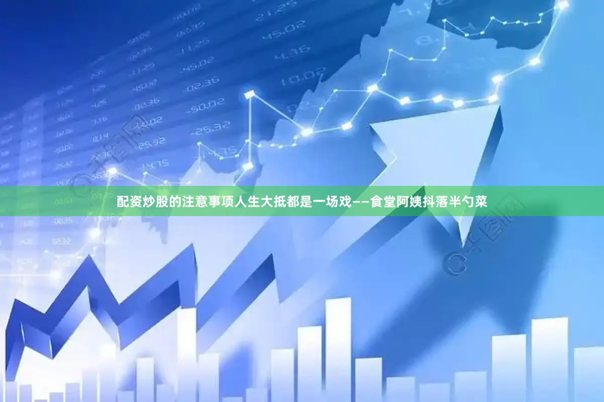 配资炒股的注意事项人生大抵都是一场戏——食堂阿姨抖落半勺菜