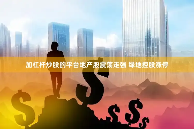 加杠杆炒股的平台地产股震荡走强 绿地控股涨停