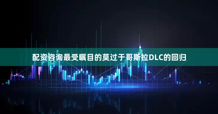 配资咨询最受瞩目的莫过于哥斯拉DLC的回归