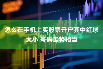 怎么在手机上买股票开户其中红球大小 号码走势相当