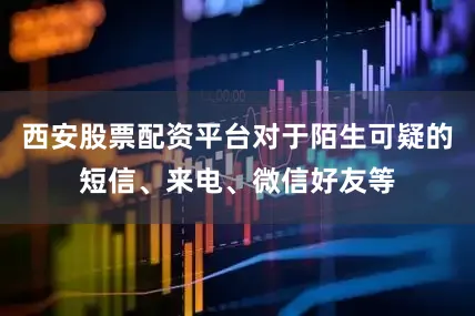 西安股票配资平台对于陌生可疑的短信、来电、微信好友等