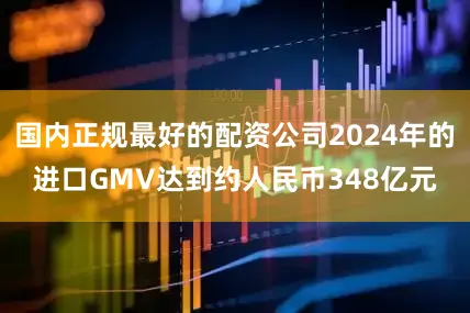 国内正规最好的配资公司2024年的进口GMV达到约人民币348亿元