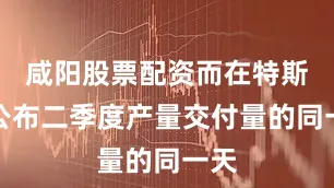 咸阳股票配资而在特斯拉公布二季度产量交付量的同一天