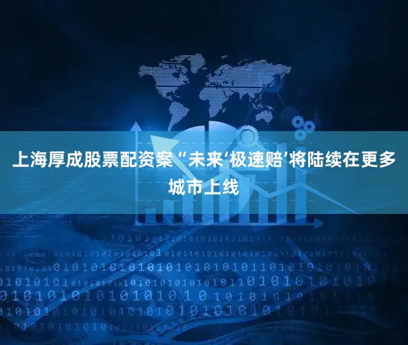 上海厚成股票配资案“未来‘极速赔’将陆续在更多城市上线