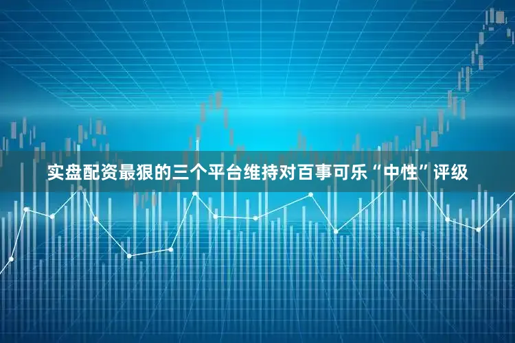 实盘配资最狠的三个平台维持对百事可乐“中性”评级