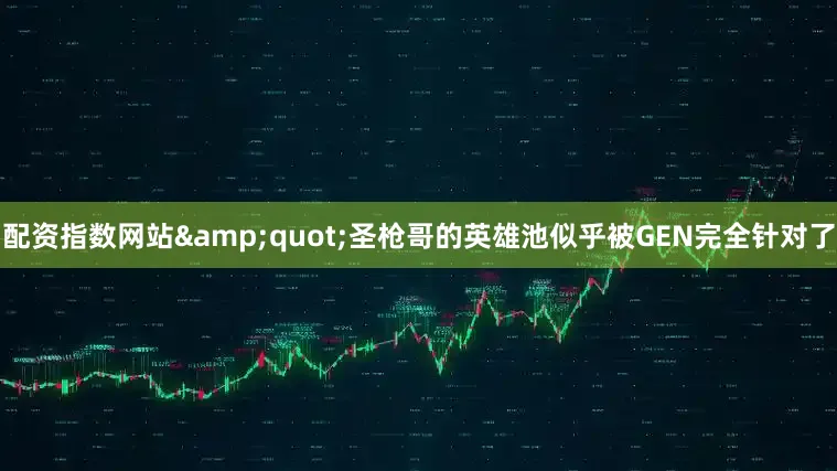 配资指数网站&quot;圣枪哥的英雄池似乎被GEN完全针对了