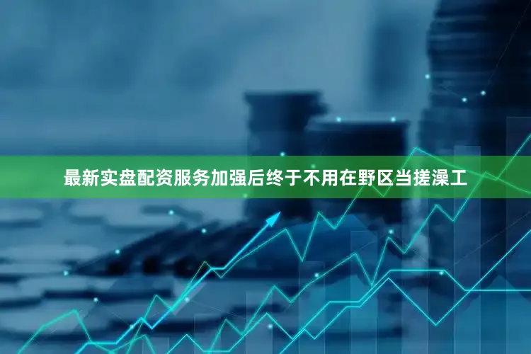 最新实盘配资服务加强后终于不用在野区当搓澡工