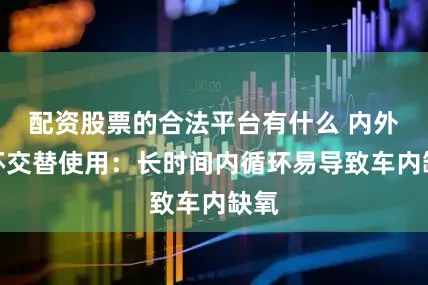 配资股票的合法平台有什么 内外循环交替使用：长时间内循环易导致车内缺氧