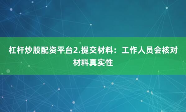 杠杆炒股配资平台2.提交材料：工作人员会核对材料真实性