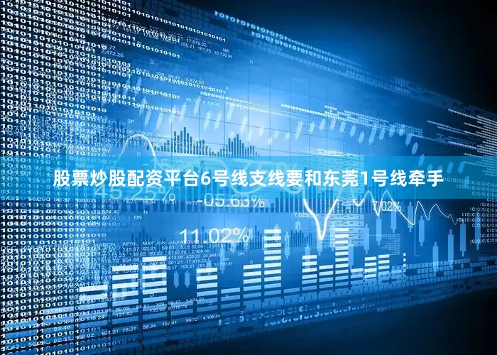 股票炒股配资平台6号线支线要和东莞1号线牵手