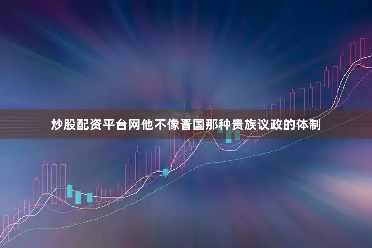 炒股配资平台网他不像晋国那种贵族议政的体制