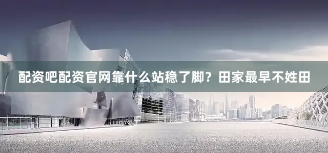配资吧配资官网靠什么站稳了脚？田家最早不姓田
