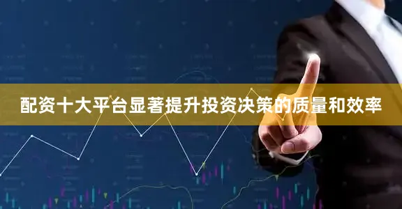 配资十大平台显著提升投资决策的质量和效率