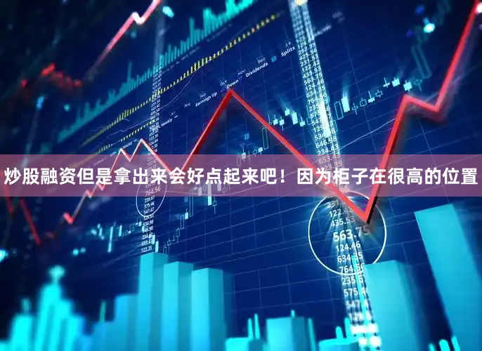 炒股融资但是拿出来会好点起来吧！因为柜子在很高的位置
