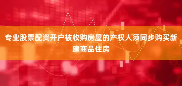专业股票配资开户被收购房屋的产权人须同步购买新建商品住房