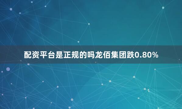 配资平台是正规的吗龙佰集团跌0.80%