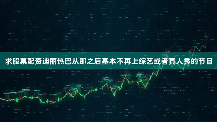 求股票配资迪丽热巴从那之后基本不再上综艺或者真人秀的节目