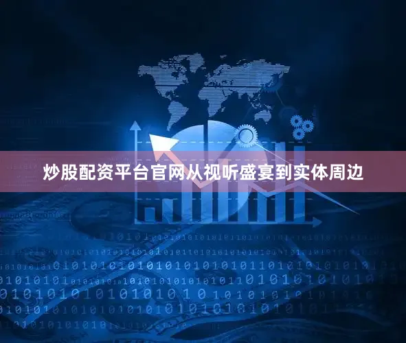 炒股配资平台官网从视听盛宴到实体周边