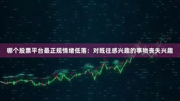 哪个股票平台最正规情绪低落：对既往感兴趣的事物丧失兴趣