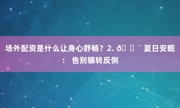 场外配资是什么让身心舒畅？2. 😴 夏日安眠： 告别辗转反侧