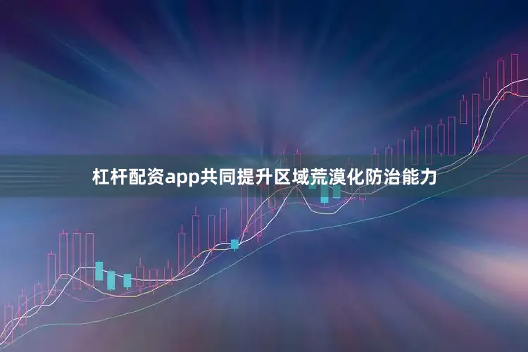 杠杆配资app共同提升区域荒漠化防治能力