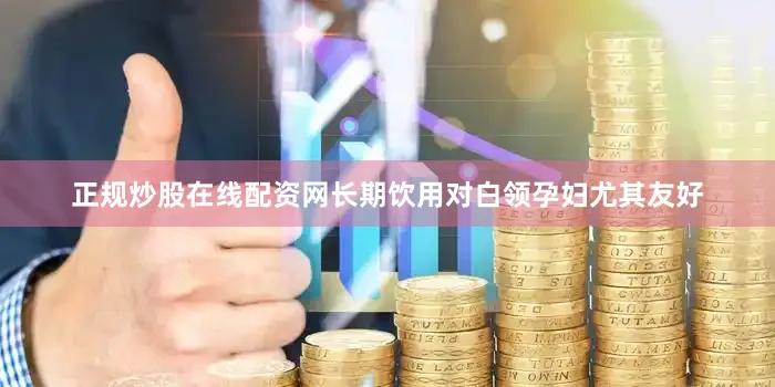 正规炒股在线配资网长期饮用对白领孕妇尤其友好