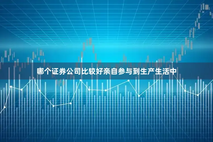 哪个证券公司比较好亲自参与到生产生活中