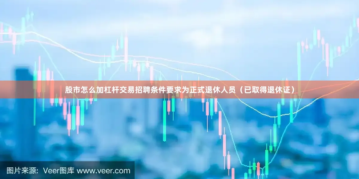 股市怎么加杠杆交易招聘条件要求为正式退休人员（已取得退休证）