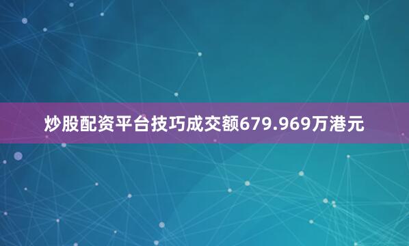 炒股配资平台技巧成交额679.969万港元