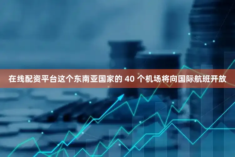 在线配资平台这个东南亚国家的 40 个机场将向国际航班开放