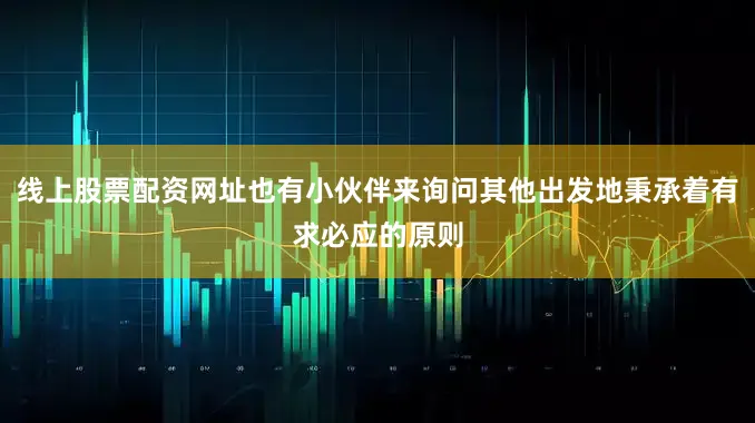 线上股票配资网址也有小伙伴来询问其他出发地秉承着有求必应的原则