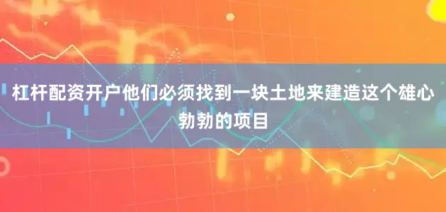 杠杆配资开户他们必须找到一块土地来建造这个雄心勃勃的项目