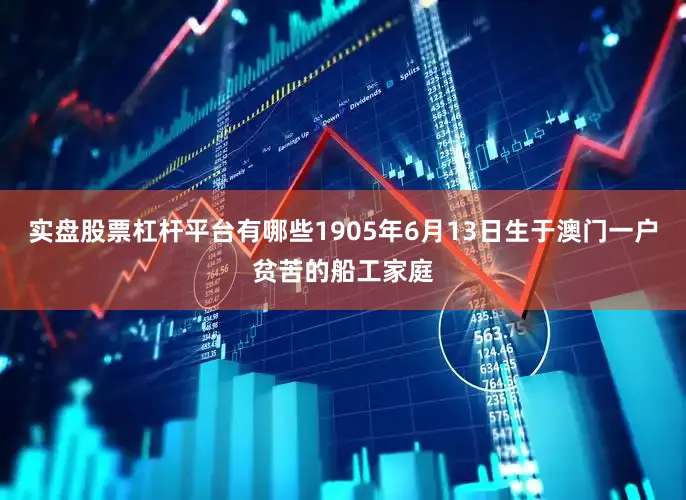 实盘股票杠杆平台有哪些1905年6月13日生于澳门一户贫苦的船工家庭