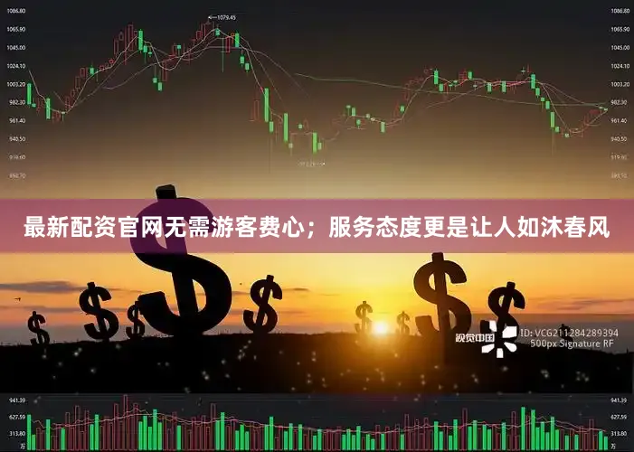 最新配资官网无需游客费心；服务态度更是让人如沐春风