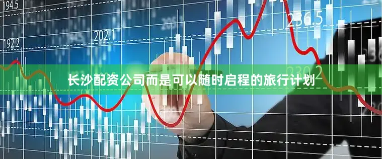 长沙配资公司而是可以随时启程的旅行计划