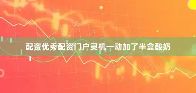 配资优秀配资门户灵机一动加了半盒酸奶