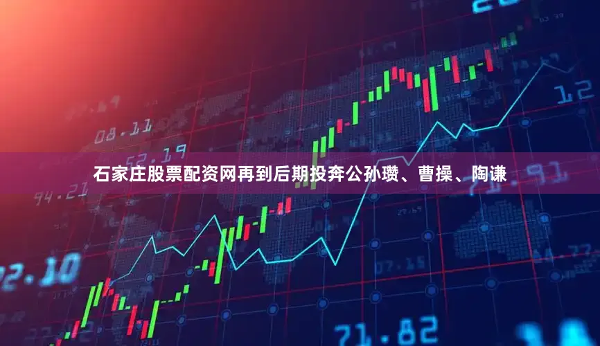 石家庄股票配资网再到后期投奔公孙瓒、曹操、陶谦