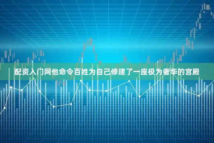 配资入门网他命令百姓为自己修建了一座极为奢华的宫殿